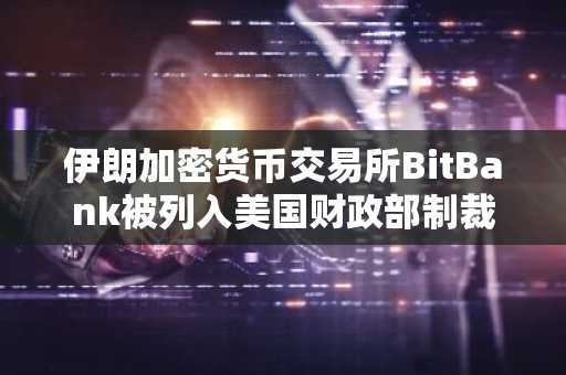 伊朗加密货币交易所BitBank被列入美国财政部制裁名单
