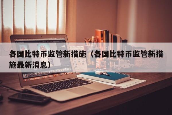 各国比特币监管新措施（各国比特币监管新措施最新消息）