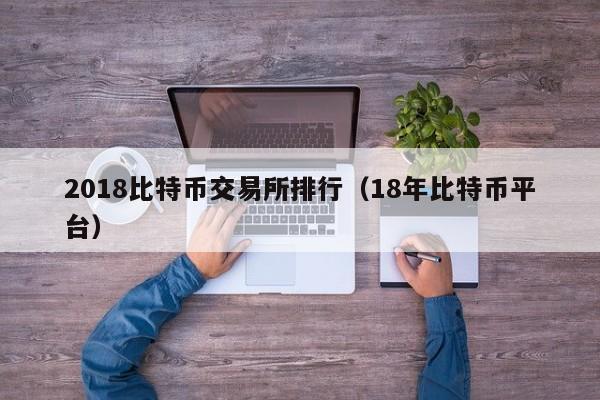 2018比特币交易所排行（18年比特币平台）