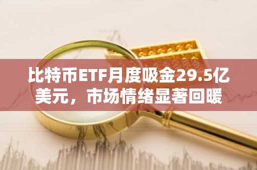 比特币ETF月度吸金29.5亿美元，市场情绪显著回暖