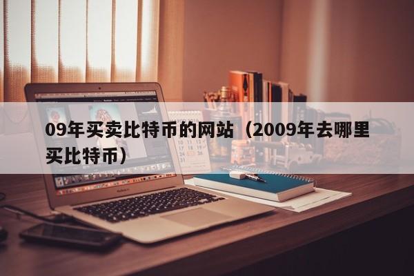 09年买卖比特币的网站（2009年去哪里买比特币）