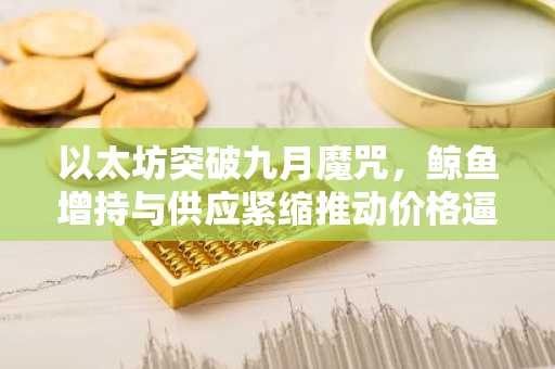 以太坊突破九月魔咒，鲸鱼增持与供应紧缩推动价格逼近关键阻力