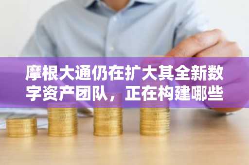 摩根大通仍在扩大其全新数字资产团队，正在构建哪些业务？