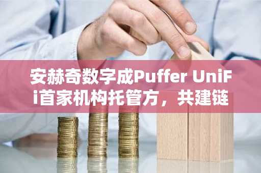 安赫奇数字成Puffer UniFi首家机构托管方，共建链上支付新生态