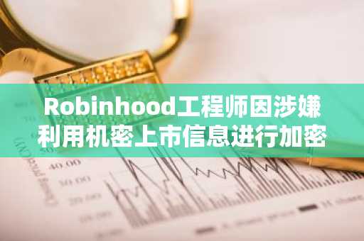 Robinhood工程师因涉嫌利用机密上市信息进行加密货币交易而被起诉