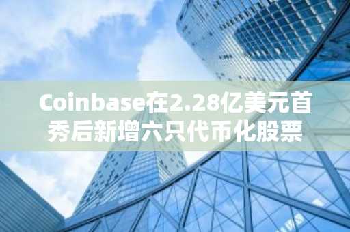 Coinbase在2.28亿美元首秀后新增六只代币化股票