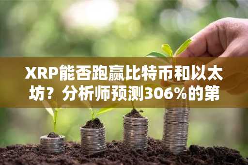 XRP能否跑赢比特币和以太坊？分析师预测306%的第五波上涨行情