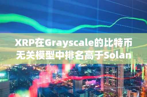 XRP在Grayscale的比特币无关模型中排名高于Solana