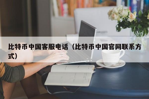 比特币中国客服电话（比特币中国官网联系方式）