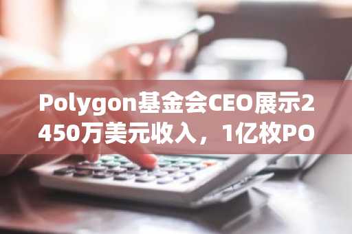 Polygon基金会CEO展示2450万美元收入，1亿枚POL销毁在即