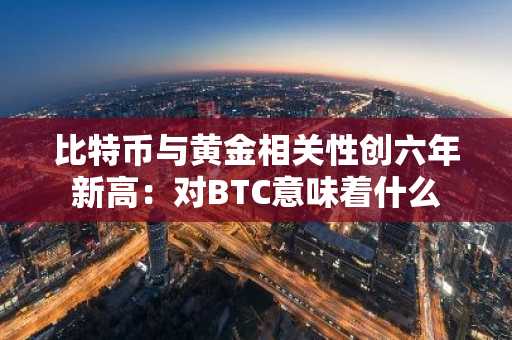 比特币与黄金相关性创六年新高：对BTC意味着什么
