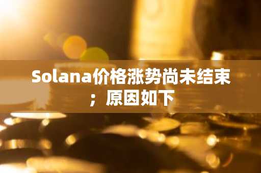 Solana价格涨势尚未结束；原因如下