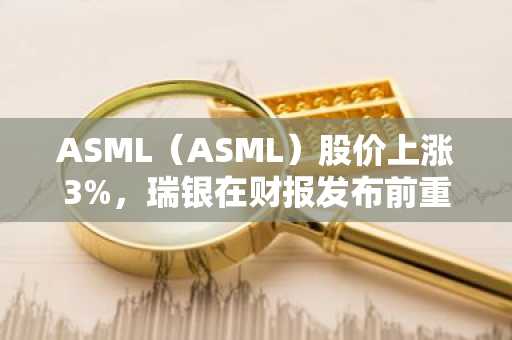 ASML（ASML）股价上涨3%，瑞银在财报发布前重申买入评级