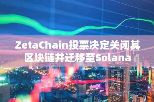 ZetaChain投票决定关闭其区块链并迁移至Solana
