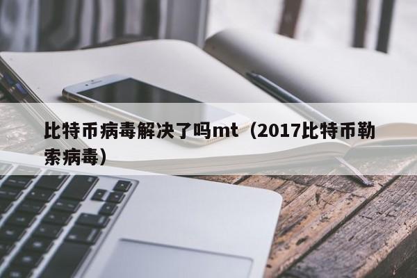 比特币病毒解决了吗mt（2017比特币勒索病毒）