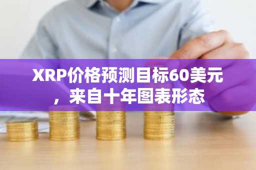 XRP价格预测目标60美元,来自十年图表形态