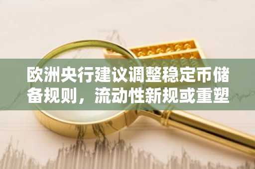 欧洲央行建议调整稳定币储备规则，流动性新规或重塑合规框架
