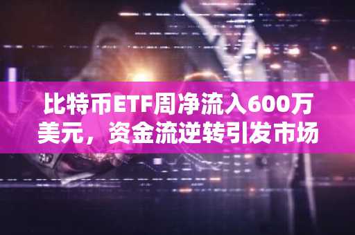 比特币ETF周净流入600万美元,资金流逆转引发市场关注
