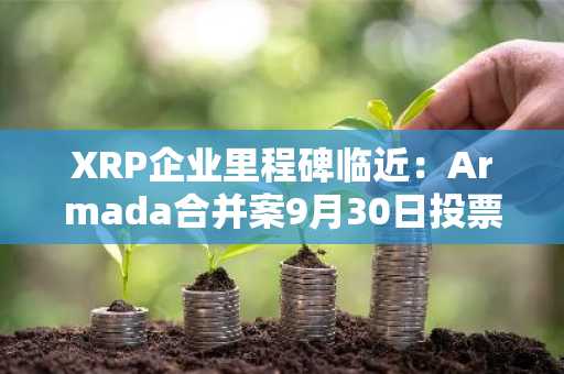 XRP企业里程碑临近：Armada合并案9月30日投票决定上市前景