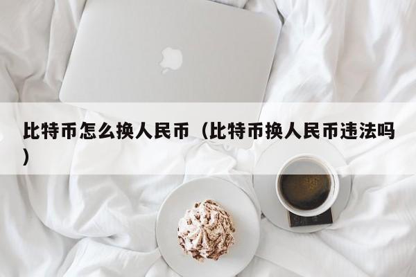 比特币怎么换人民币（比特币换人民币违法吗）