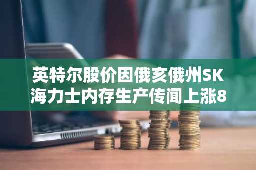 英特尔股价因俄亥俄州SK海力士内存生产传闻上涨8%
