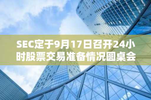 SEC定于9月17日召开24小时股票交易准备情况圆桌会议