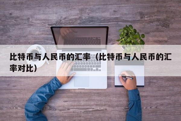 比特币与人民币的汇率（比特币与人民币的汇率对比）
