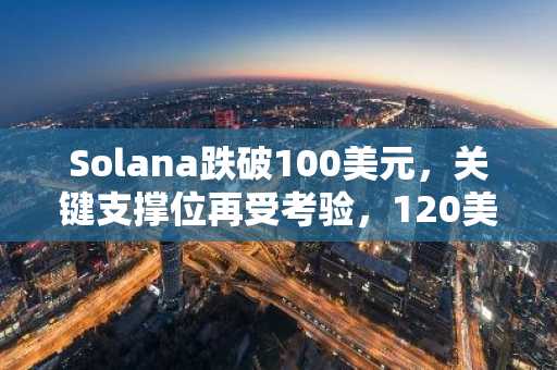 Solana跌破100美元,关键支撑位再受考验,120美元目标岌岌可危