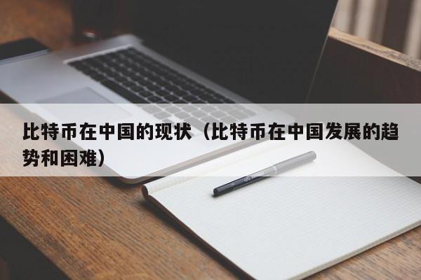 比特币在中国的现状（比特币在中国发展的趋势和困难）
