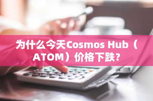 为什么今天Cosmos Hub(ATOM)价格下跌?