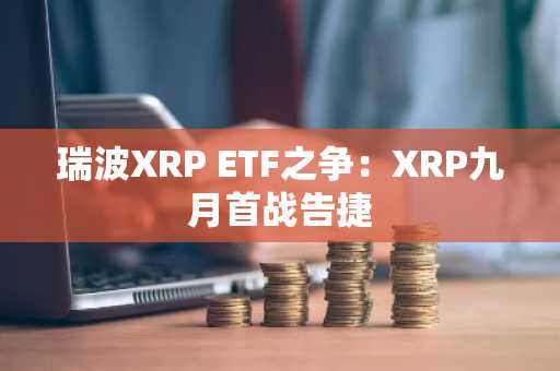 瑞波XRP ETF之争：XRP九月首战告捷