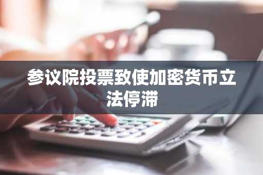 参议院投票致使加密货币立法停滞