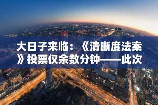 大日子来临:《清晰度法案》投票仅余数分钟——此次事件最新进展或将影响比特币……