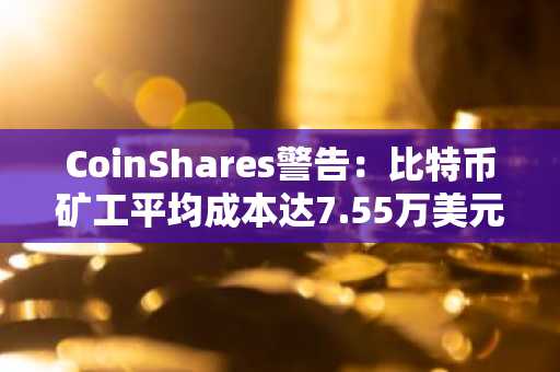 CoinShares警告：比特币矿工平均成本达7.55万美元，或转向AI数据中心