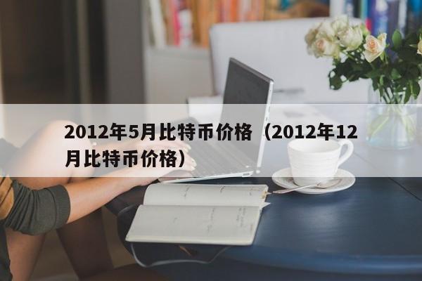 2012年5月比特币价格（2012年12月比特币价格）