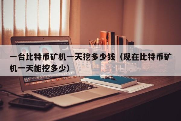 一台比特币矿机一天挖多少钱（现在比特币矿机一天能挖多少）