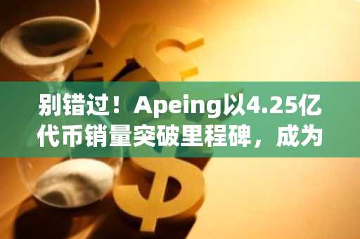 别错过！Apeing以4.25亿代币销量突破里程碑，成为九月最佳加密货币之一，与Fartcoin和Pepe齐名