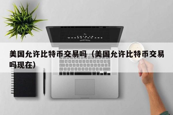 美国允许比特币交易吗（美国允许比特币交易吗现在）