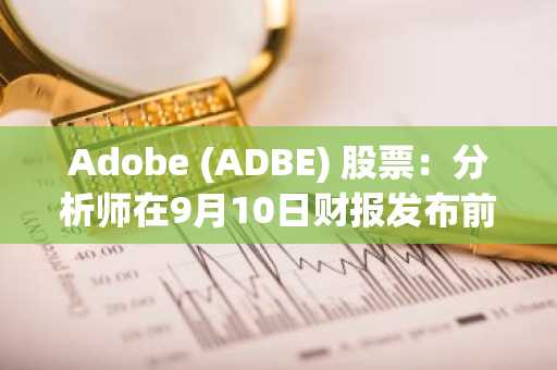 Adobe (ADBE) 股票:分析师在9月10日财报发布前对目标价意见分歧