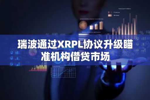 瑞波通过XRPL协议升级瞄准机构借贷市场