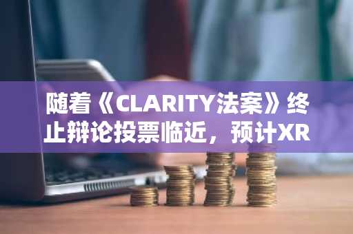 随着《CLARITY法案》终止辩论投票临近,预计XRP将迎来重大重新定价