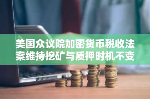 美国众议院加密货币税收法案维持挖矿与质押时机不变