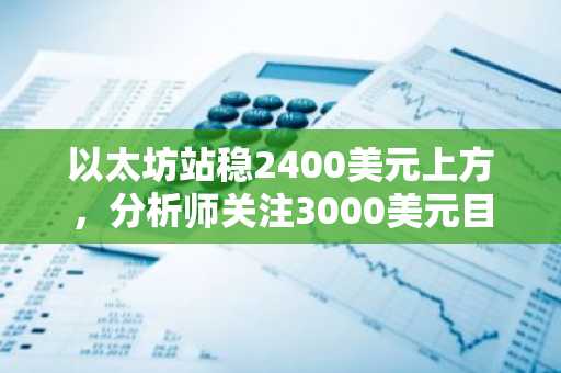 以太坊站稳2400美元上方，分析师关注3000美元目标，尽管遭遇抛售