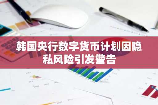 韩国央行数字货币计划因隐私风险引发警告