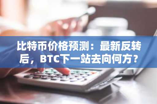比特币价格预测：最新反转后，BTC下一站去向何方？
