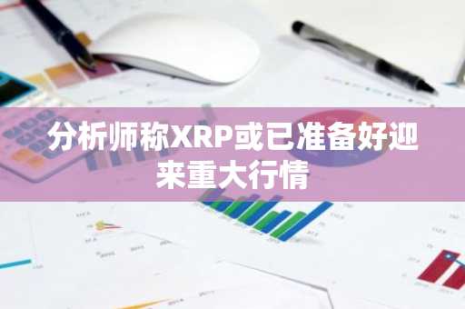分析师称XRP或已准备好迎来重大行情