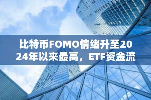 比特币FOMO情绪升至2024年以来最高，ETF资金流入9.99亿美元