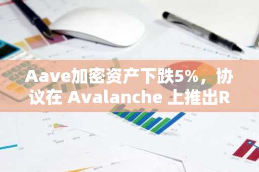 Aave加密资产下跌5%，协议在 Avalanche 上推出RWA借贷中心