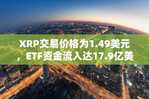 XRP交易价格为1.49美元，ETF资金流入达17.9亿美元，机构持续增持