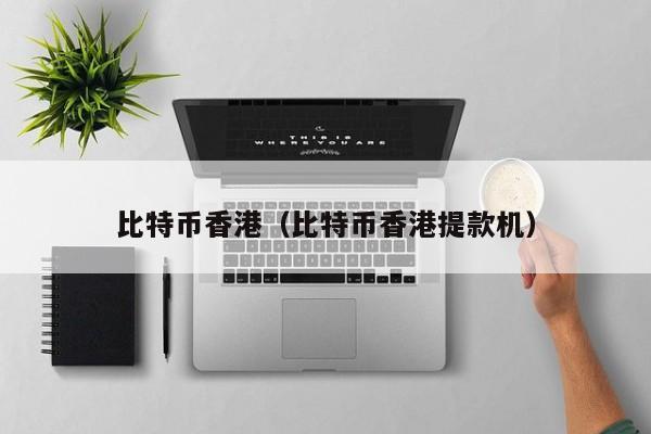 比特币香港（比特币香港提款机）